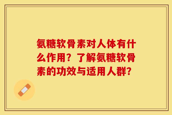 氨糖软骨素对人体有什么作用？了解氨糖软骨素的功效与适用人群？
