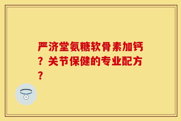 严济堂氨糖软骨素加钙？关节保健的专业配方？