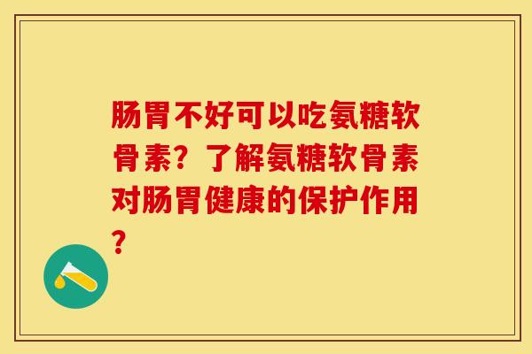 肠胃不好可以吃氨糖软骨素？了解氨糖软骨素对肠胃健康的保护作用？