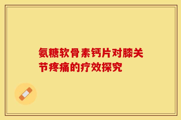 氨糖软骨素钙片对膝关节疼痛的疗效探究