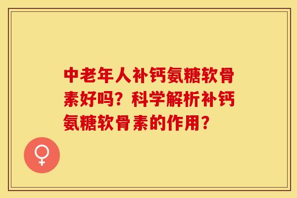中老年人补钙氨糖软骨素好吗？科学解析补钙氨糖软骨素的作用？