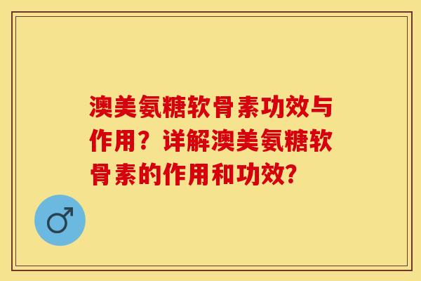 澳美氨糖软骨素功效与作用？详解澳美氨糖软骨素的作用和功效？