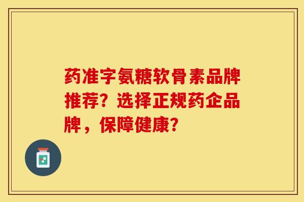 药准字氨糖软骨素品牌推荐？选择正规药企品牌，保障健康？