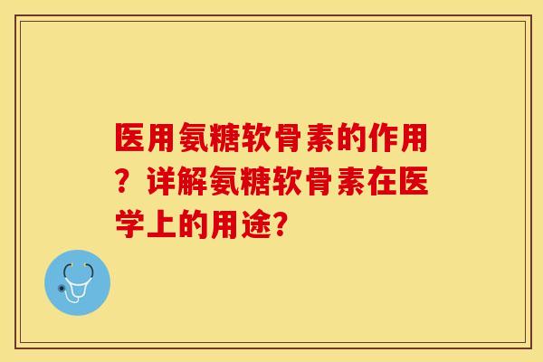 医用氨糖软骨素的作用？详解氨糖软骨素在医学上的用途？