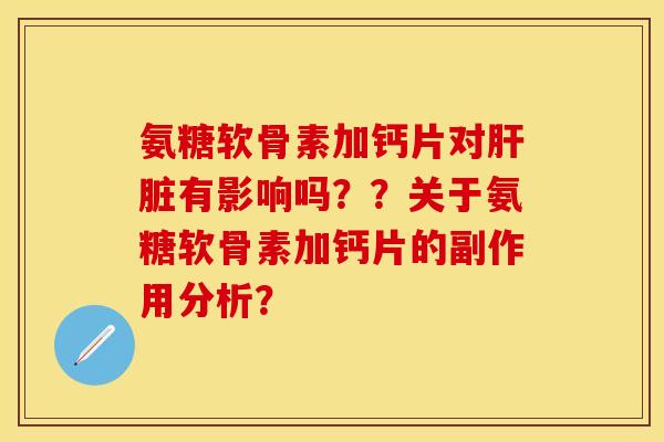 氨糖软骨素加钙片对肝脏有影响吗？？关于氨糖软骨素加钙片的副作用分析？