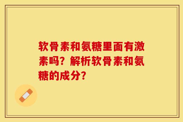 软骨素和氨糖里面有激素吗？解析软骨素和氨糖的成分？
