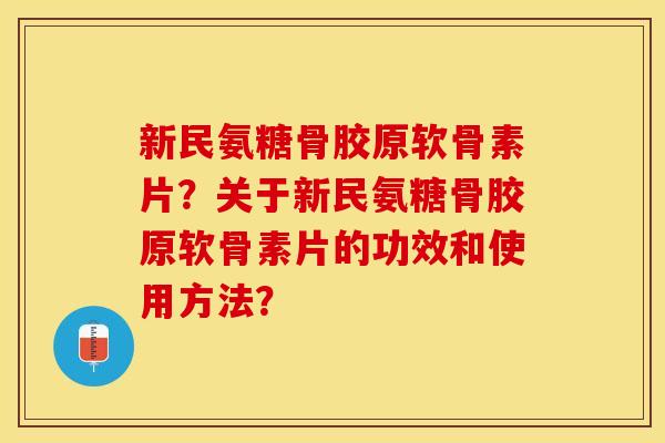 新民氨糖骨胶原软骨素片？关于新民氨糖骨胶原软骨素片的功效和使用方法？