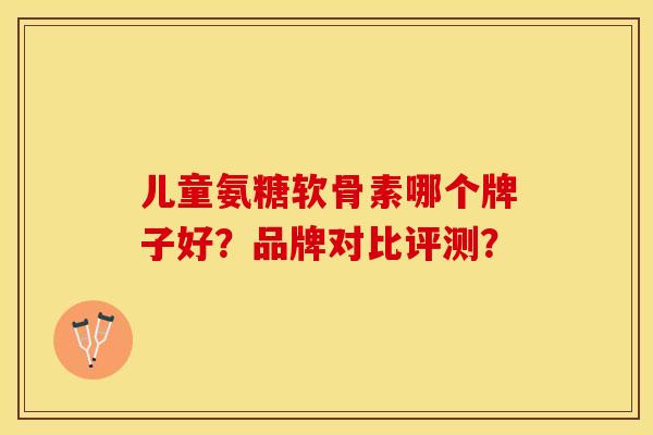 儿童氨糖软骨素哪个牌子好？品牌对比评测？