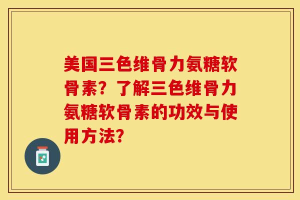 美国三色维骨力氨糖软骨素？了解三色维骨力氨糖软骨素的功效与使用方法？