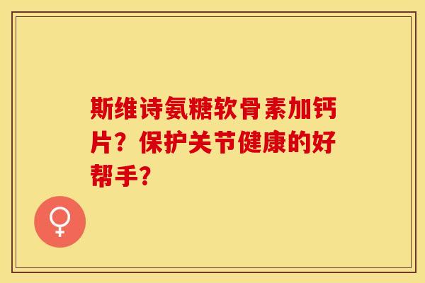斯维诗氨糖软骨素加钙片？保护关节健康的好帮手？