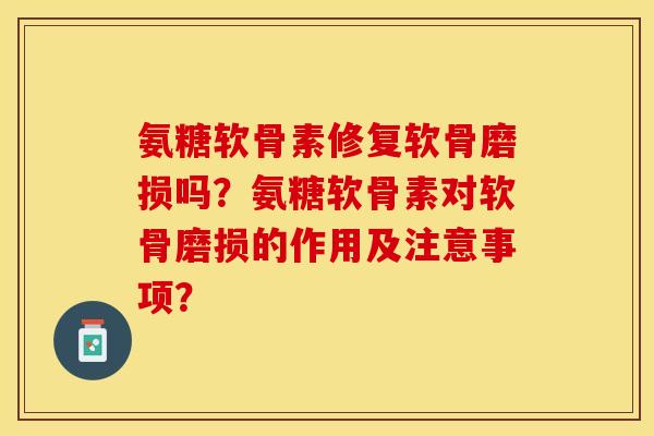 氨糖软骨素修复软骨磨损吗？氨糖软骨素对软骨磨损的作用及注意事项？