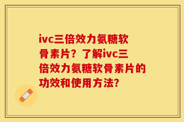 ivc三倍效力氨糖软骨素片？了解ivc三倍效力氨糖软骨素片的功效和使用方法？