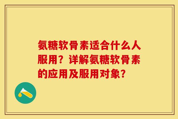 氨糖软骨素适合什么人服用？详解氨糖软骨素的应用及服用对象？