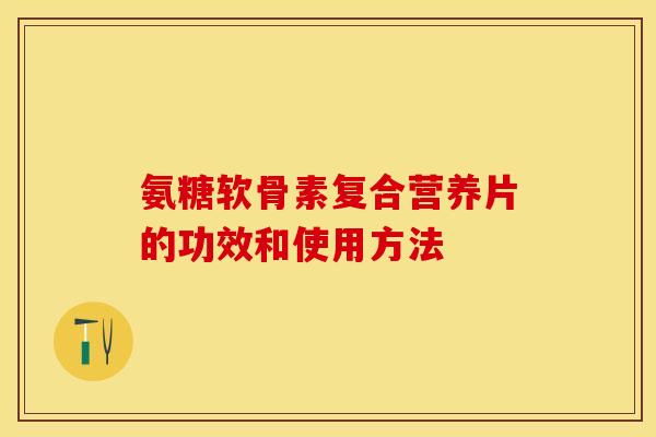 氨糖软骨素复合营养片的功效和使用方法