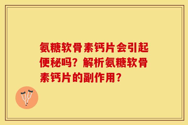 氨糖软骨素钙片会引起便秘吗？解析氨糖软骨素钙片的副作用？
