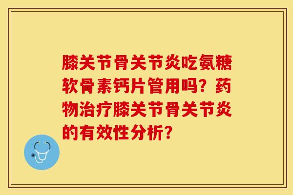 膝关节骨关节炎吃氨糖软骨素钙片管用吗？药物治疗膝关节骨关节炎的有效性分析？