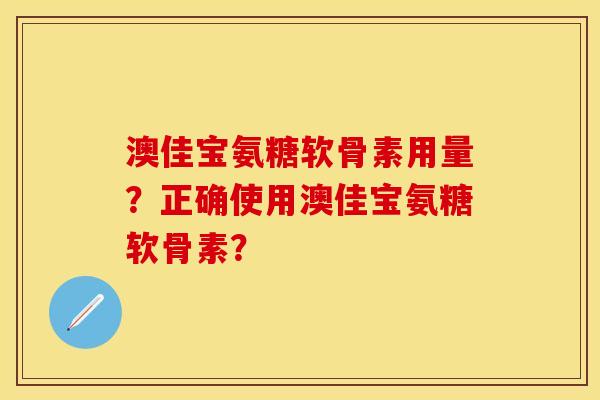 澳佳宝氨糖软骨素用量？正确使用澳佳宝氨糖软骨素？
