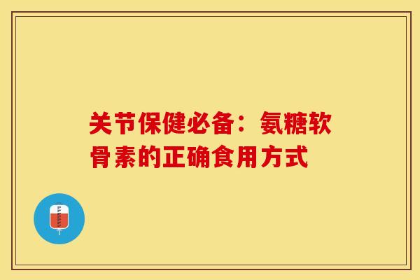 关节保健必备：氨糖软骨素的正确食用方式