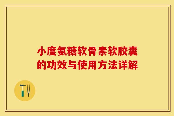 小度氨糖软骨素软胶囊的功效与使用方法详解