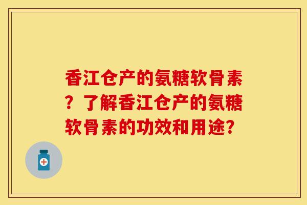 香江仓产的氨糖软骨素？了解香江仓产的氨糖软骨素的功效和用途？