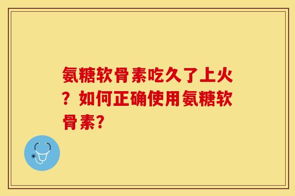 氨糖软骨素吃久了上火？如何正确使用氨糖软骨素？