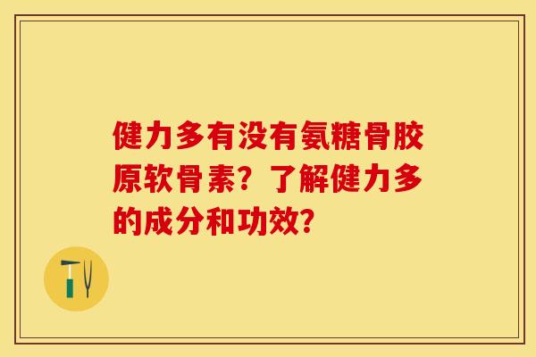 健力多有没有氨糖骨胶原软骨素？了解健力多的成分和功效？