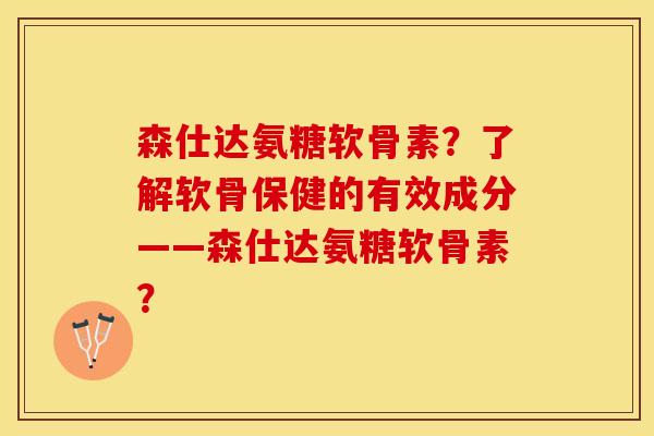 森仕达氨糖软骨素？了解软骨保健的有效成分——森仕达氨糖软骨素？