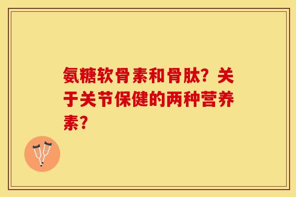 氨糖软骨素和骨肽？关于关节保健的两种营养素？