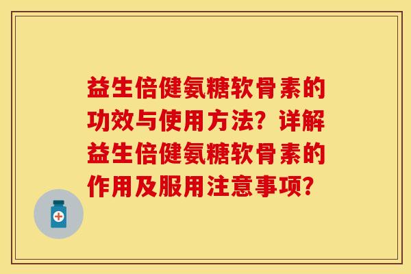 益生倍健氨糖软骨素的功效与使用方法？详解益生倍健氨糖软骨素的作用及服用注意事项？