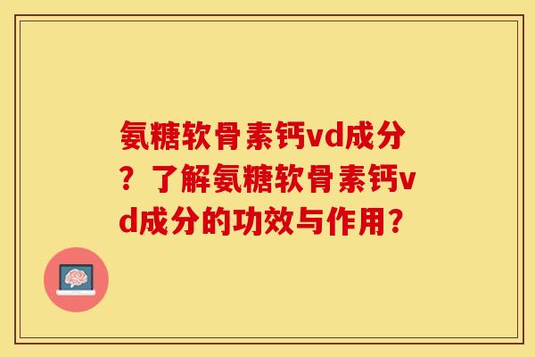 氨糖软骨素钙vd成分？了解氨糖软骨素钙vd成分的功效与作用？