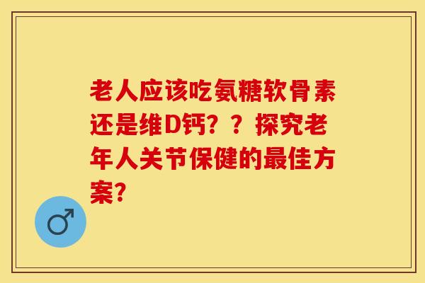 老人应该吃氨糖软骨素还是维D钙？？探究老年人关节保健的最佳方案？