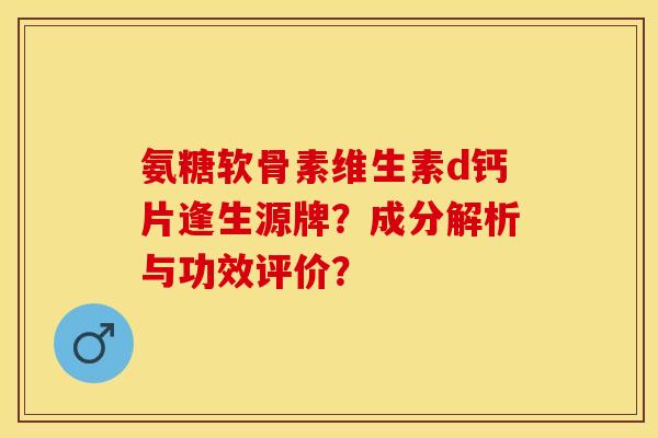 氨糖软骨素维生素d钙片逢生源牌？成分解析与功效评价？