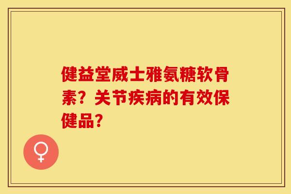健益堂威士雅氨糖软骨素？关节疾病的有效保健品？