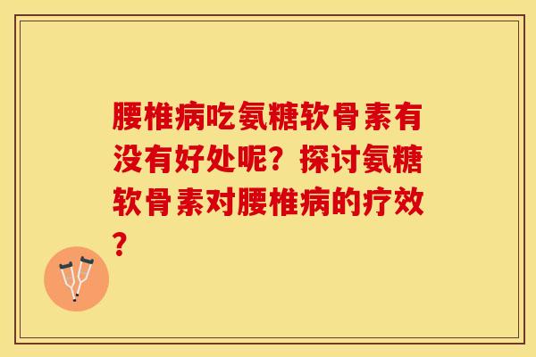 腰椎病吃氨糖软骨素有没有好处呢？探讨氨糖软骨素对腰椎病的疗效？