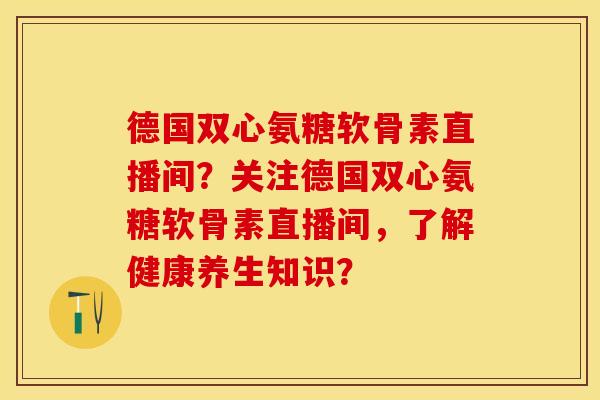 德国双心氨糖软骨素直播间？关注德国双心氨糖软骨素直播间，了解健康养生知识？