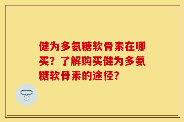 健为多氨糖软骨素在哪买？了解购买健为多氨糖软骨素的途径？
