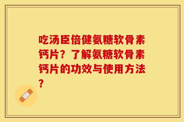 吃汤臣倍健氨糖软骨素钙片？了解氨糖软骨素钙片的功效与使用方法？