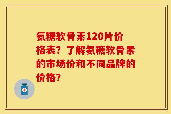 氨糖软骨素120片价格表？了解氨糖软骨素的市场价和不同品牌的价格？