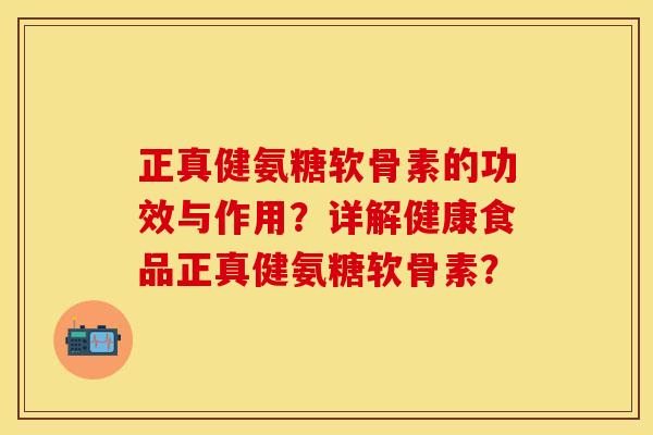 正真健氨糖软骨素的功效与作用？详解健康食品正真健氨糖软骨素？