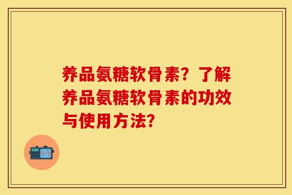 养品氨糖软骨素？了解养品氨糖软骨素的功效与使用方法？