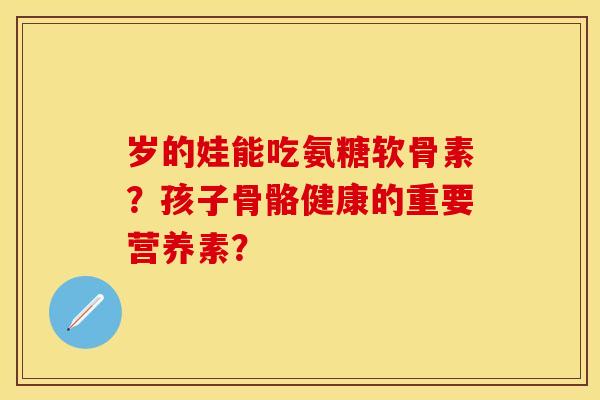 岁的娃能吃氨糖软骨素？孩子骨骼健康的重要营养素？