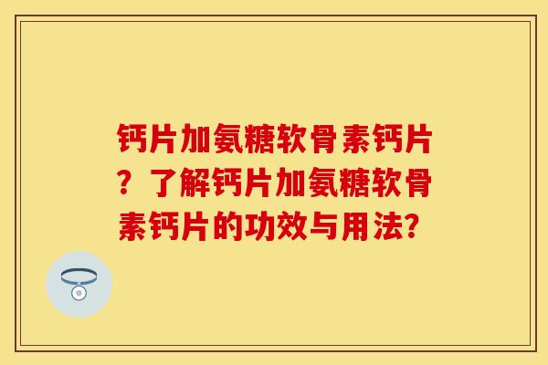 钙片加氨糖软骨素钙片？了解钙片加氨糖软骨素钙片的功效与用法？