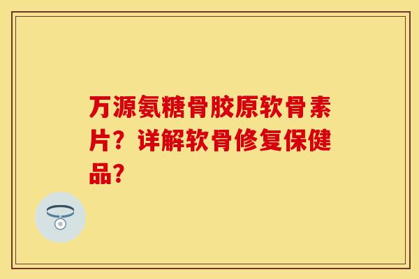 万源氨糖骨胶原软骨素片？详解软骨修复保健品？