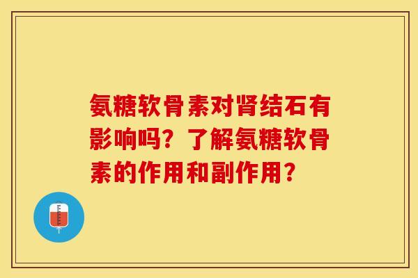 氨糖软骨素对肾结石有影响吗？了解氨糖软骨素的作用和副作用？-第1张图片-关节保镖