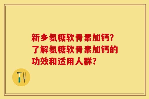 新乡氨糖软骨素加钙？了解氨糖软骨素加钙的功效和适用人群？