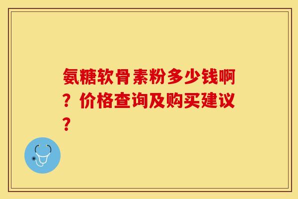 氨糖软骨素粉多少钱啊？价格查询及购买建议？