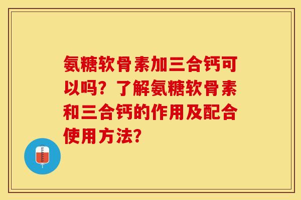 氨糖软骨素加三合钙可以吗？了解氨糖软骨素和三合钙的作用及配合使用方法？