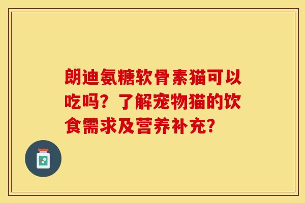 朗迪氨糖软骨素猫可以吃吗？了解宠物猫的饮食需求及营养补充？