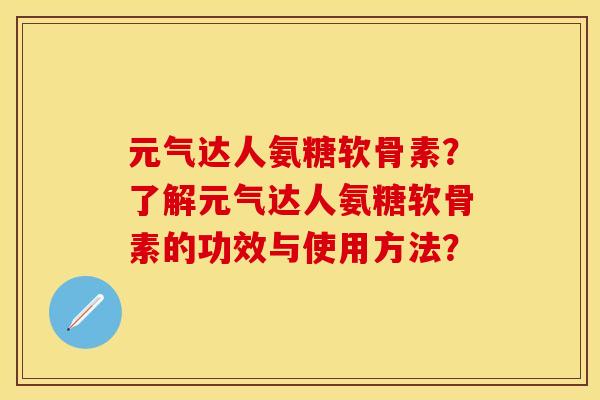 元气达人氨糖软骨素？了解元气达人氨糖软骨素的功效与使用方法？