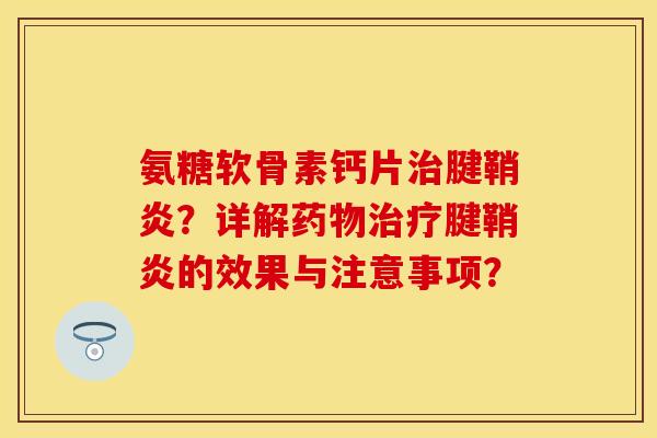 氨糖软骨素钙片治腱鞘炎？详解药物治疗腱鞘炎的效果与注意事项？